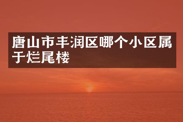 唐山市丰润区哪个小区属于烂尾楼