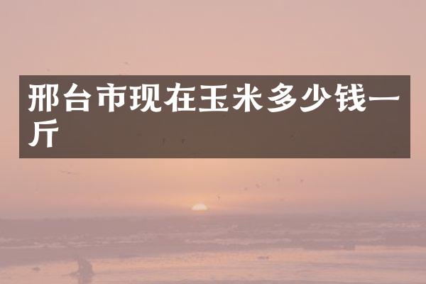 邢台市现在玉米多少钱一斤