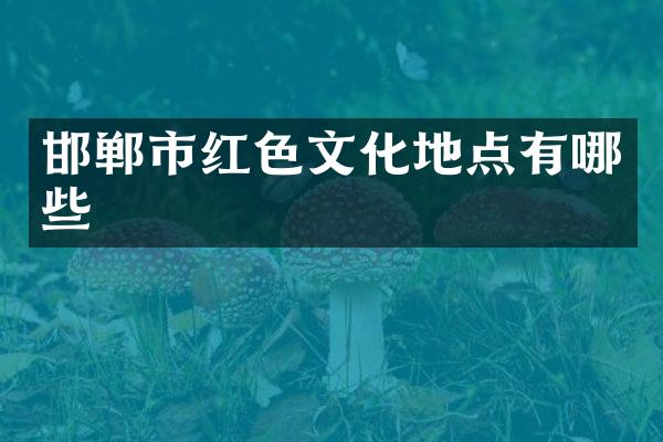 邯郸市红色文化地点有哪些