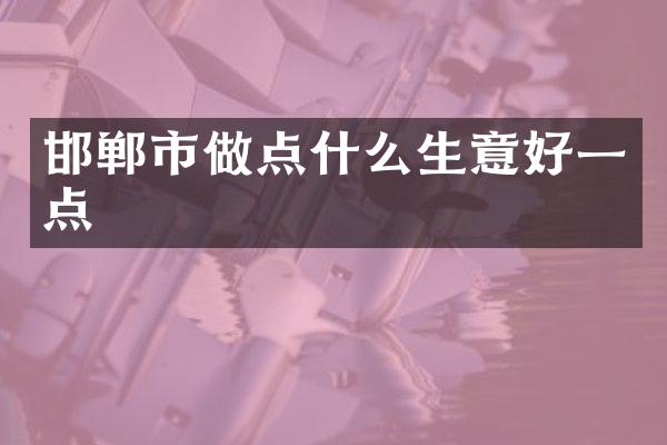邯郸市做点什么生意好一点
