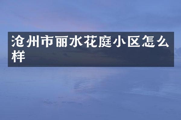 沧州市丽水花庭小区怎么样