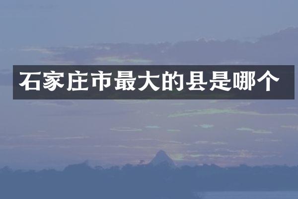 石家庄市最大的县是哪个
