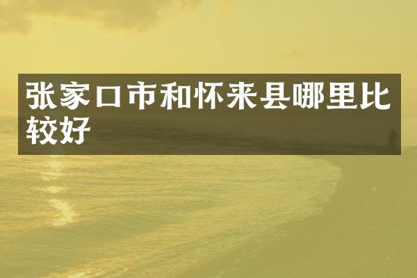 张家口市和怀来县哪里比较好