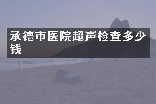 承德市医院超声检查多少钱