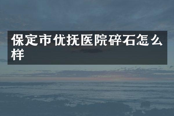 保定市优抚医院碎石怎么样
