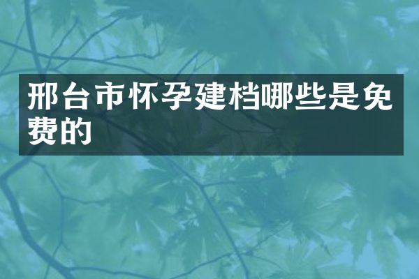 邢台市怀孕建档哪些是免费的