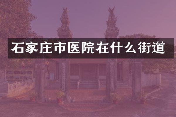 石家庄市医院在什么街道