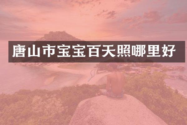 唐山市宝宝百天照哪里好