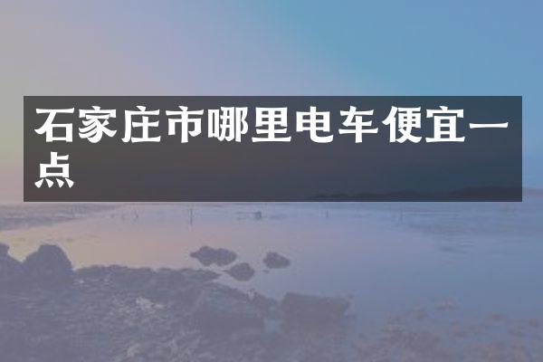 石家庄市哪里电车便宜一点