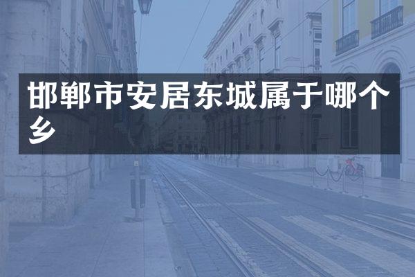 邯郸市安居东城属于哪个乡