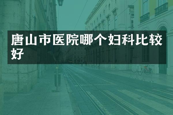唐山市医院哪个妇科比较好