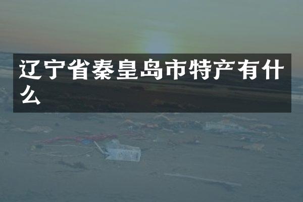 辽宁省秦皇岛市特产有什么