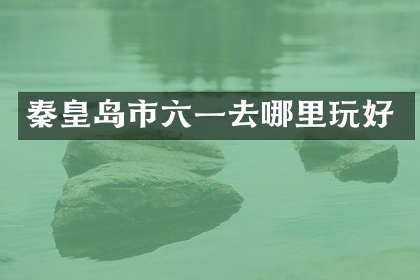 秦皇岛市六一去哪里玩好