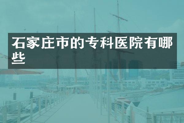 石家庄市的专科医院有哪些
