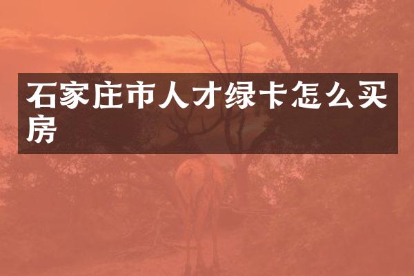 石家庄市人才绿卡怎么买房