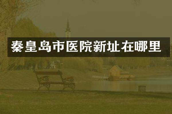 秦皇岛市医院新址在哪里