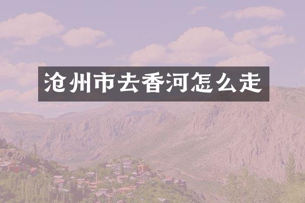 沧州市去香河怎么走