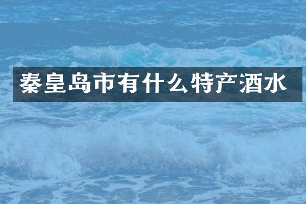 秦皇岛市有什么特产酒水