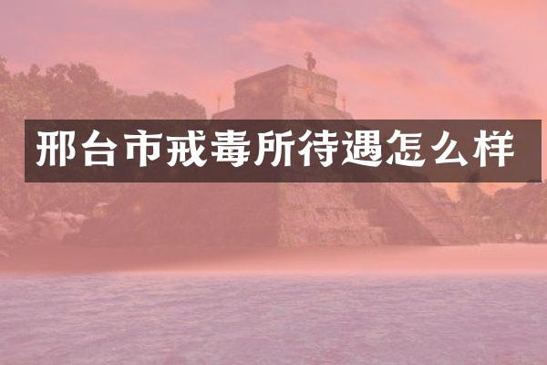 邢台市戒毒所待遇怎么样