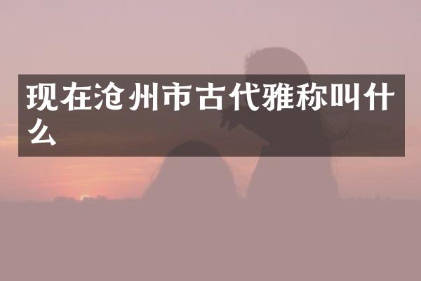 现在沧州市古代雅称叫什么