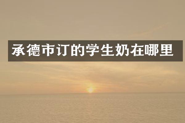 承德市订的学生奶在哪里