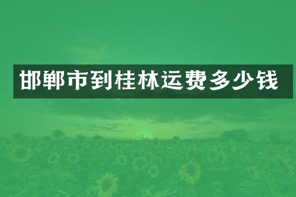 邯郸市到桂林运费多少钱