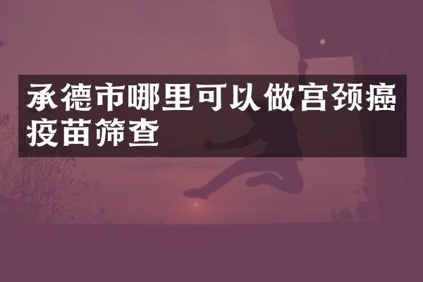 承德市哪里可以做宫颈癌疫苗筛查