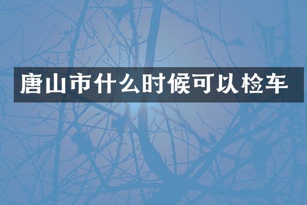 唐山市什么时候可以检车
