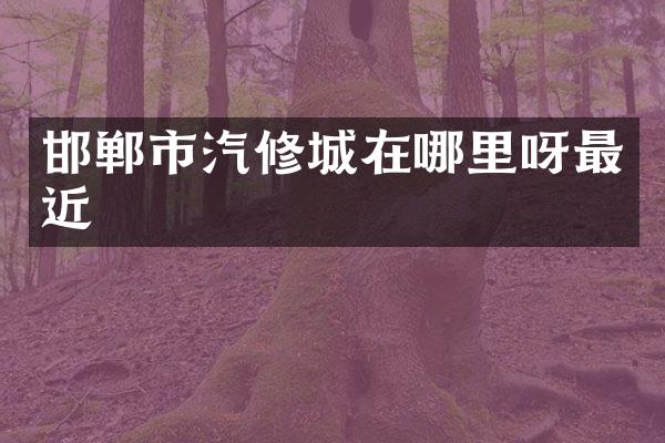 邯郸市汽修城在哪里呀最近