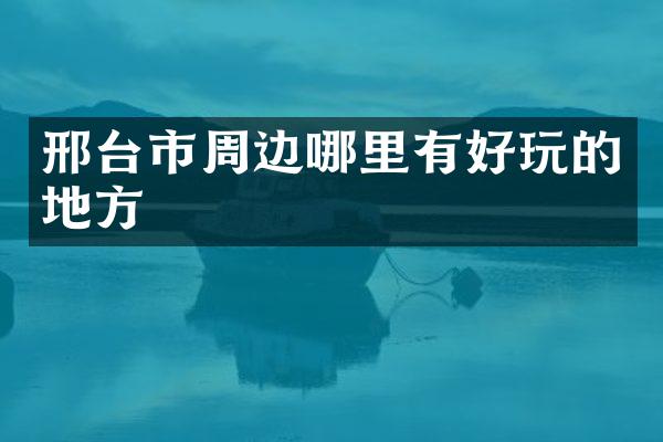 邢台市周边哪里有好玩的地方