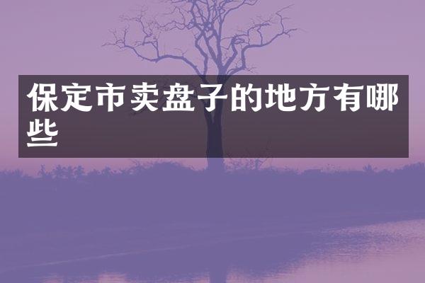 保定市卖盘子的地方有哪些