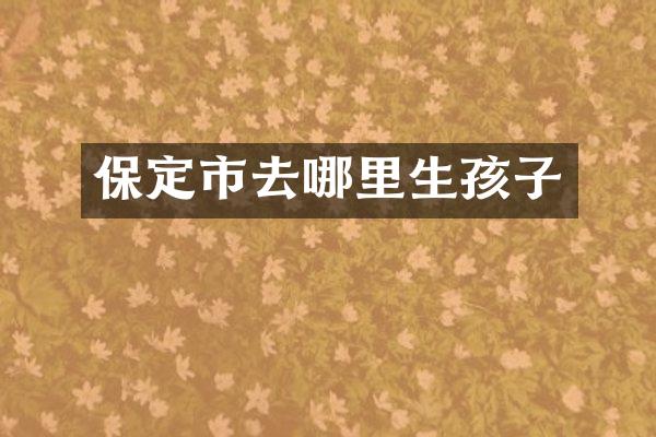 保定市去哪里生孩子