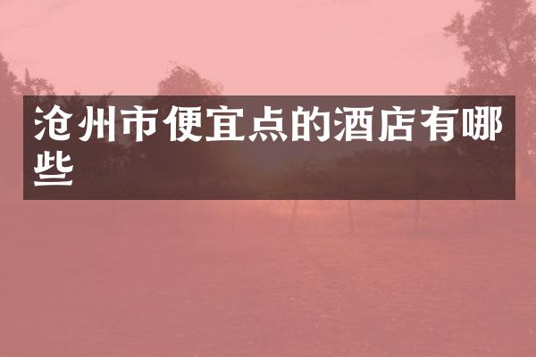 沧州市便宜点的酒店有哪些