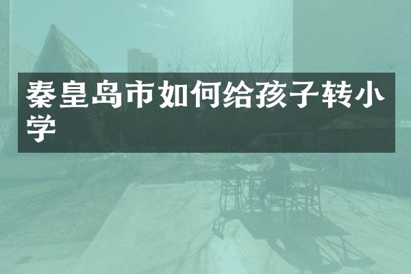 秦皇岛市如何给孩子转小学