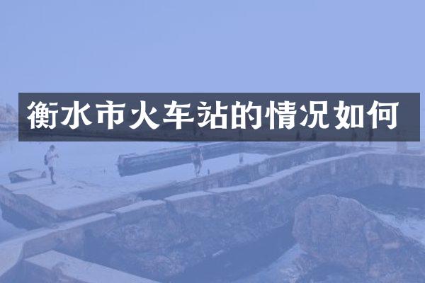 衡水市火车站的情况如何
