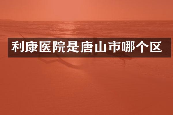 利康医院是唐山市哪个区