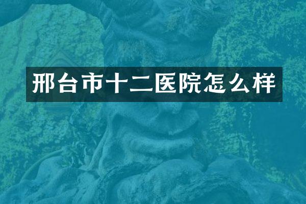 邢台市十二医院怎么样