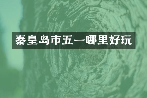 秦皇岛市五一哪里好玩