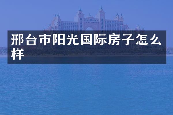 邢台市阳光国际房子怎么样