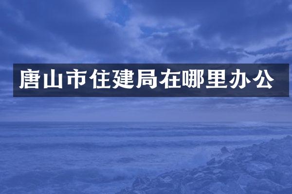 唐山市住建局在哪里办公