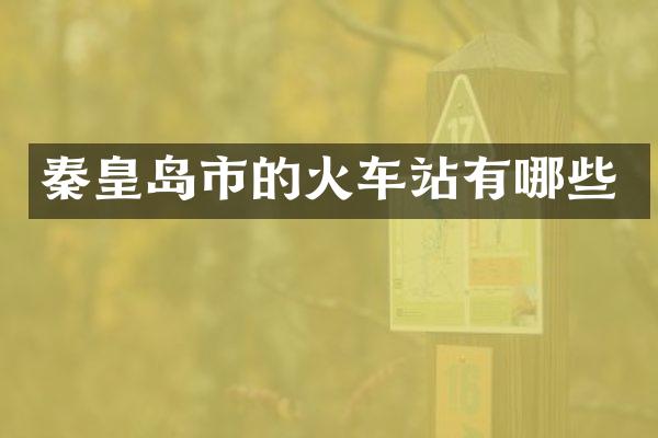 秦皇岛市的火车站有哪些