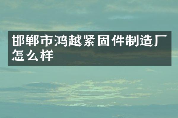 邯郸市鸿越紧固件制造厂怎么样
