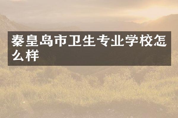 秦皇岛市卫生专业学校怎么样