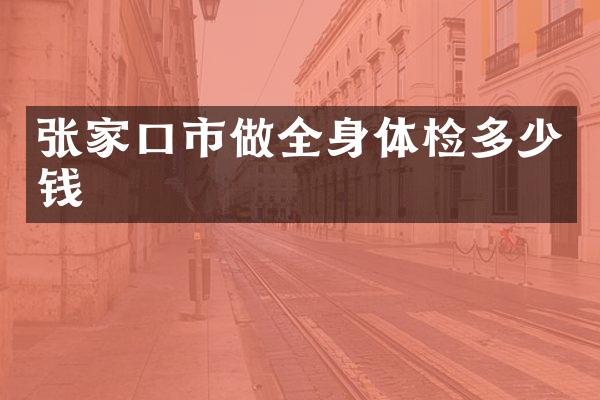 张家口市做全身体检多少钱