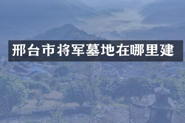 邢台市将军墓地在哪里建