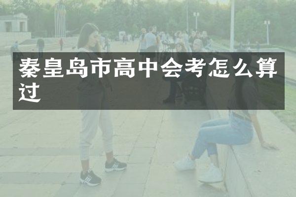秦皇岛市高中会考怎么算过