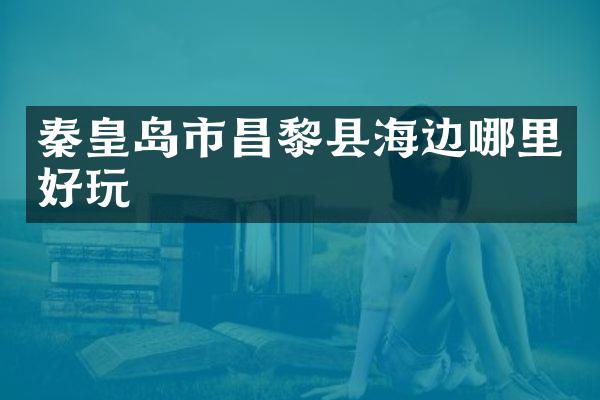 秦皇岛市昌黎县海边哪里好玩