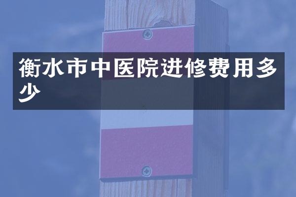衡水市中医院进修费用多少