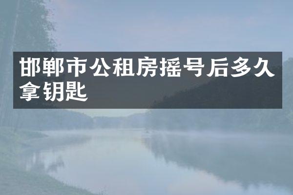 邯郸市公租房摇号后多久拿钥匙