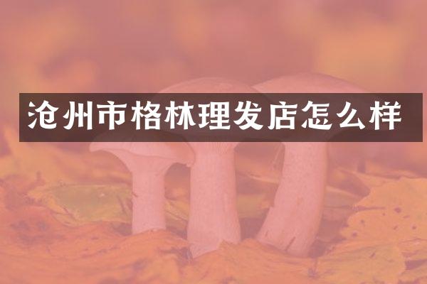 沧州市格林理发店怎么样